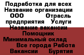 Подработка для всех › Название организации ­ ООО “Loma“ › Отрасль предприятия ­ Услуги › Название вакансии ­ Помощник › Минимальный оклад ­ 20 000 - Все города Работа » Вакансии   . Бурятия респ.